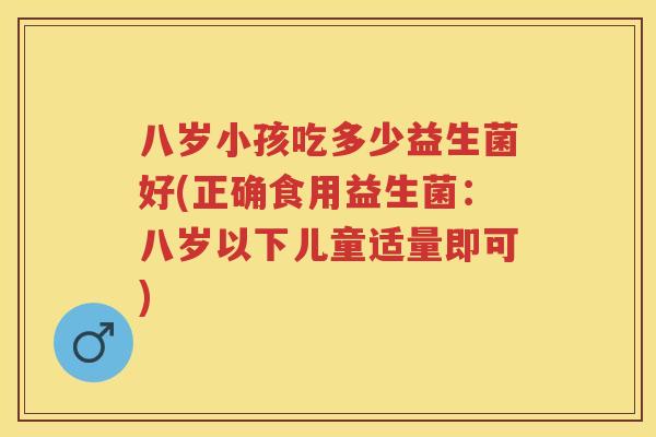 八岁小孩吃多少益生菌好(正确食用益生菌:八岁以下儿童适量即可) 八岁小孩吃多少益生菌好(正确食用益生菌:八岁以下儿童适量即可)