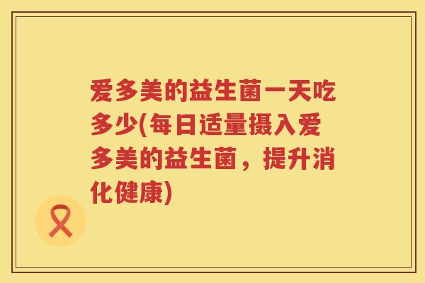 爱多美的益生菌一天吃多少(每日适量摄入爱多美的益生菌，提升消化健康)