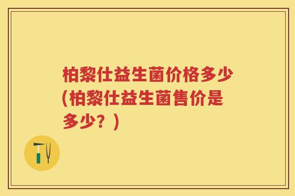 柏黎仕益生菌价格多少(柏黎仕益生菌售价是多少?) 柏黎仕益生菌价格多少(柏黎仕益生菌售价是多少?)
