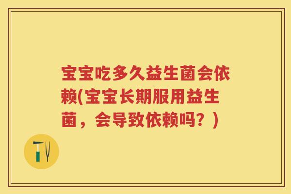 宝宝吃多久益生菌会依赖(宝宝长期服用益生菌,会导致依赖吗?) 宝宝吃多久益生菌会依赖(宝宝长期服用益生菌,会导致依赖吗?)