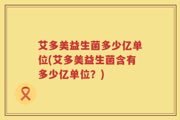 艾多美益生菌多少亿单位(艾多美益生菌含有多少亿单位?) 艾多美益生菌多少亿单位(艾多美益生菌含有多少亿单位?)