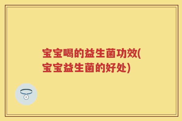 宝宝喝的益生菌功效(宝宝益生菌的好处)