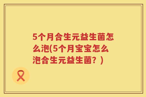 5个月合生元益生菌怎么泡(5个月宝宝怎么泡合生元益生菌?) 5个月合生元益生菌怎么泡(5个月宝宝怎么泡合生元益生菌?)