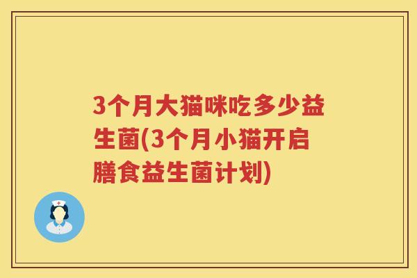 3个月大猫咪吃多少益生菌(3个月小猫开启膳食益生菌计划) 3个月大猫咪吃多少益生菌(3个月小猫开启膳食益生菌计划)