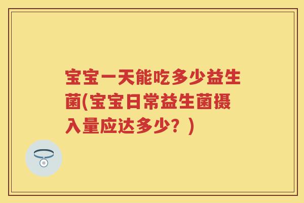 宝宝一天能吃多少益生菌(宝宝日常益生菌摄入量应达多少？)