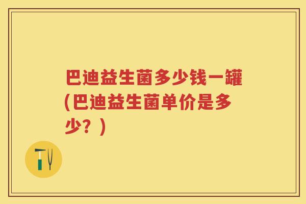 巴迪益生菌多少钱一罐(巴迪益生菌单价是多少?) 巴迪益生菌多少钱一罐(巴迪益生菌单价是多少?)