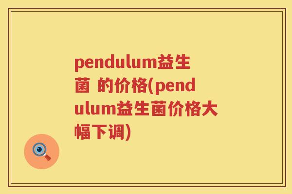 pendulum益生菌 的价格(pendulum益生菌价格大幅下调) pendulum益生菌 的价格(pendulum益生菌价格大幅下调)
