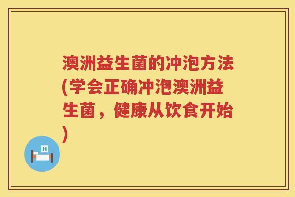 澳洲益生菌的冲泡方法(学会正确冲泡澳洲益生菌,健康从饮食开始) 澳洲益生菌的冲泡方法(学会正确冲泡澳洲益生菌,健康从饮食开始)