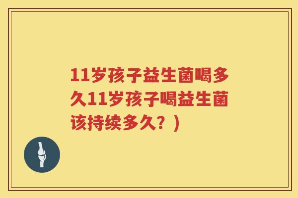 11岁孩子益生菌喝多久11岁孩子喝益生菌该持续多久？)