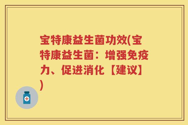 宝特康益生菌功效(宝特康益生菌:增强力、促进消化【建议】) 宝特康益生菌功效(宝特康益生菌:增强力、促进消化【建议】)
