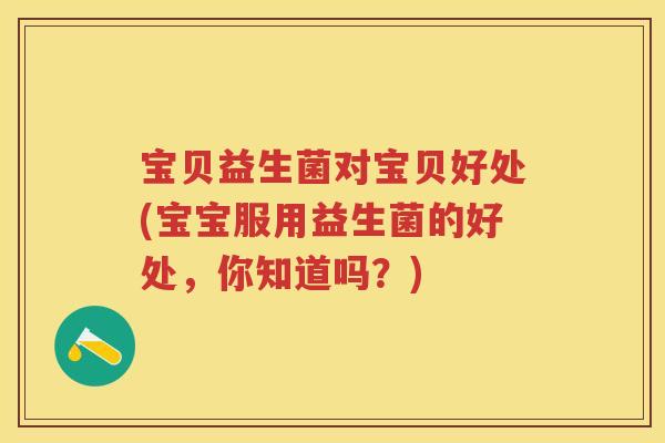 宝贝益生菌对宝贝好处(宝宝服用益生菌的好处,你知道吗?) 宝贝益生菌对宝贝好处(宝宝服用益生菌的好处,你知道吗?)