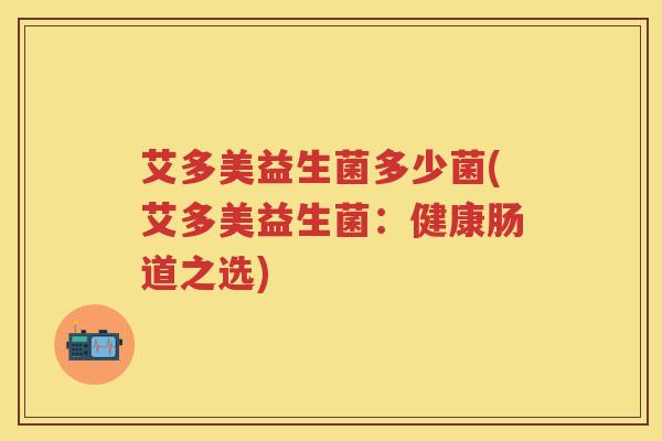 艾多美益生菌多少菌(艾多美益生菌:健康肠道之选) 艾多美益生菌多少菌(艾多美益生菌:健康肠道之选)