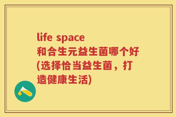 life space和合生元益生菌哪个好(选择恰当益生菌，打造健康生活)