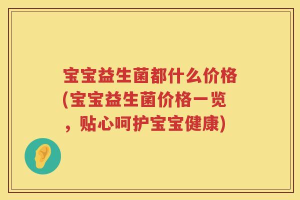 宝宝益生菌都什么价格(宝宝益生菌价格一览,贴心呵护宝宝健康) 宝宝益生菌都什么价格(宝宝益生菌价格一览,贴心呵护宝宝健康)