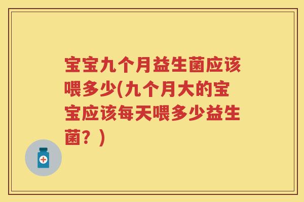 宝宝九个月益生菌应该喂多少(九个月大的宝宝应该每天喂多少益生菌?) 宝宝九个月益生菌应该喂多少(九个月大的宝宝应该每天喂多少益生菌?)
