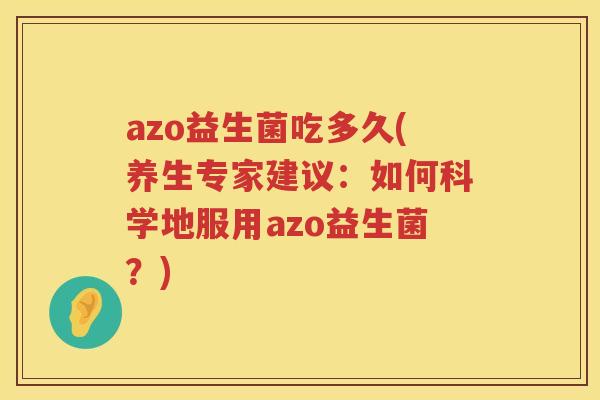 azo益生菌吃多久(养生专家建议:如何科学地服用azo益生菌?) azo益生菌吃多久(养生专家建议:如何科学地服用azo益生菌?)