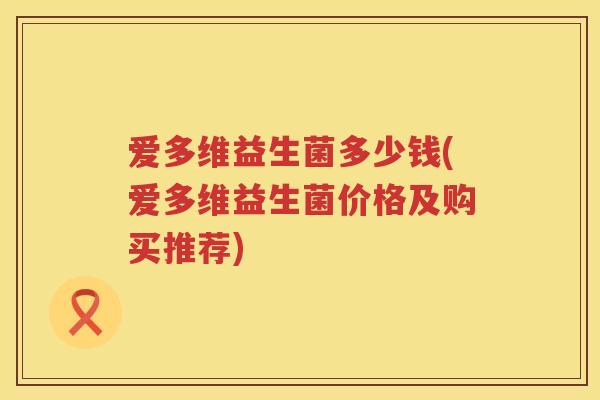 爱多维益生菌多少钱(爱多维益生菌价格及购买推荐)
