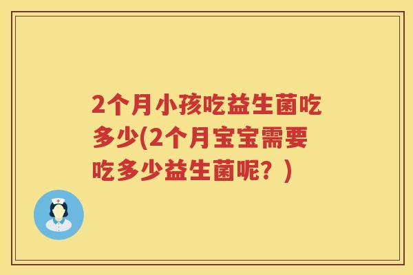 2个月小孩吃益生菌吃多少(2个月宝宝需要吃多少益生菌呢?) 2个月小孩吃益生菌吃多少(2个月宝宝需要吃多少益生菌呢?)