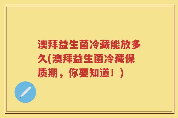 澳拜益生菌冷藏能放多久(澳拜益生菌冷藏保质期,你要知道!) 澳拜益生菌冷藏能放多久(澳拜益生菌冷藏保质期,你要知道!)