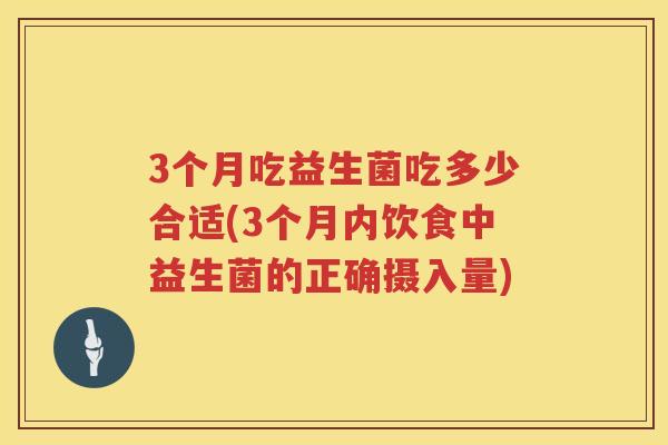 3个月吃益生菌吃多少合适(3个月内饮食中益生菌的正确摄入量) 3个月吃益生菌吃多少合适(3个月内饮食中益生菌的正确摄入量)