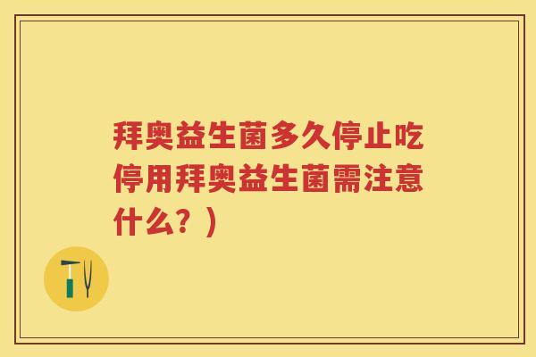 拜奥益生菌多久停止吃停用拜奥益生菌需注意什么?) 拜奥益生菌多久停止吃停用拜奥益生菌需注意什么?)