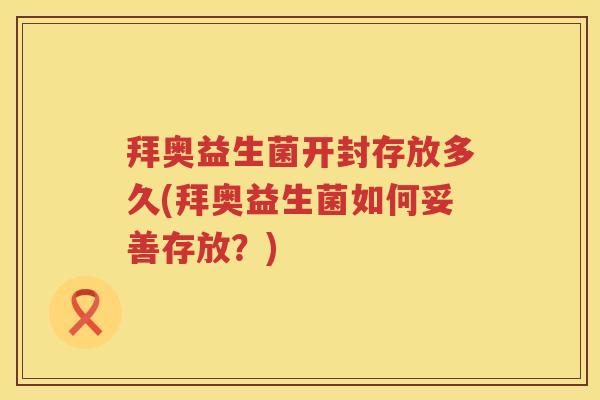 拜奥益生菌开封存放多久(拜奥益生菌如何妥善存放？)