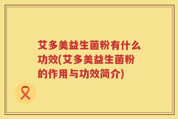 艾多美益生菌粉有什么功效(艾多美益生菌粉的作用与功效简介) 艾多美益生菌粉有什么功效(艾多美益生菌粉的作用与功效简介)