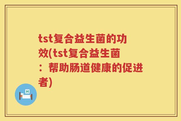 tst复合益生菌的功效(tst复合益生菌：帮助肠道健康的促进者)