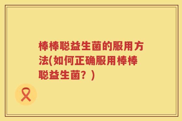 棒棒聪益生菌的服用方法(如何正确服用棒棒聪益生菌？)