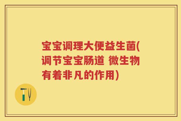 宝宝调理大便益生菌(调节宝宝肠道 微生物有着非凡的作用) 宝宝调理大便益生菌(调节宝宝肠道 微生物有着非凡的作用)