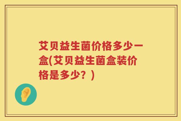 艾贝益生菌价格多少一盒(艾贝益生菌盒装价格是多少?) 艾贝益生菌价格多少一盒(艾贝益生菌盒装价格是多少?)