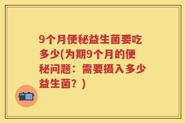 9个月益生菌要吃多少(为期9个月的问题:需要摄入多少益生菌?) 9个月益生菌要吃多少(为期9个月的问题:需要摄入多少益生菌?)