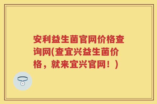 安利益生菌官网价格查询网(查宜兴益生菌价格,就来宜兴官网!) 安利益生菌官网价格查询网(查宜兴益生菌价格,就来宜兴官网!)