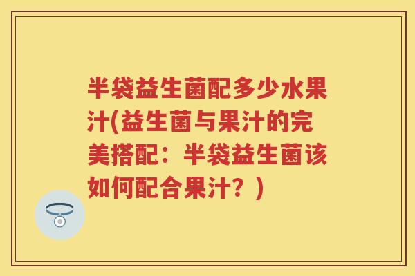 半袋益生菌配多少水果汁(益生菌与果汁的完美搭配:半袋益生菌该如何配合果汁?) 半袋益生菌配多少水果汁(益生菌与果汁的完美搭配:半袋益生菌该如何配合果汁?)