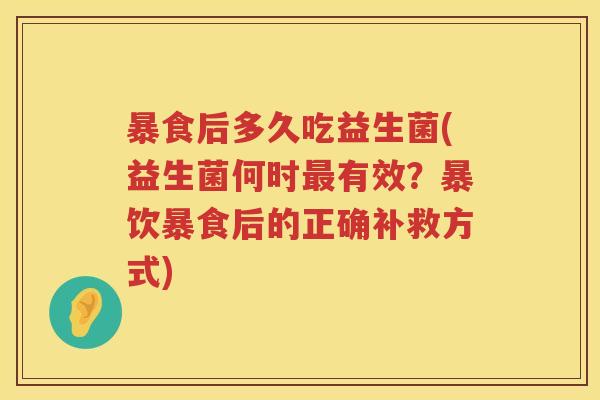 暴食后多久吃益生菌(益生菌何时有效?暴饮暴食后的正确补救方式) 暴食后多久吃益生菌(益生菌何时有效?暴饮暴食后的正确补救方式)
