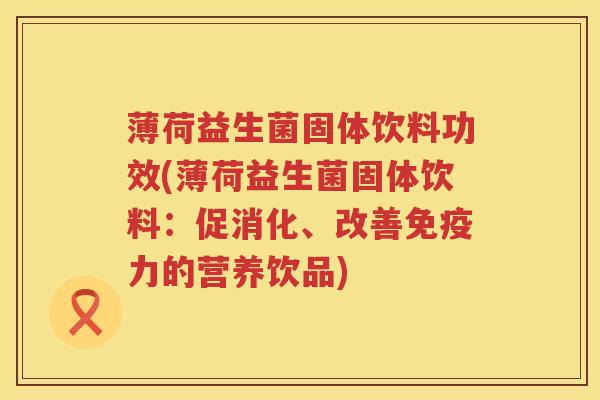 薄荷益生菌固体饮料功效(薄荷益生菌固体饮料:促消化、改善力的营养饮品) 薄荷益生菌固体饮料功效(薄荷益生菌固体饮料:促消化、改善力的营养饮品)