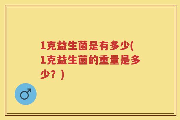 1克益生菌是有多少(1克益生菌的重量是多少?) 1克益生菌是有多少(1克益生菌的重量是多少?)