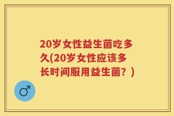 20岁女性益生菌吃多久(20岁女性应该多长时间服用益生菌?) 20岁女性益生菌吃多久(20岁女性应该多长时间服用益生菌?)