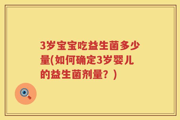 3岁宝宝吃益生菌多少量(如何确定3岁婴儿的益生菌剂量?) 3岁宝宝吃益生菌多少量(如何确定3岁婴儿的益生菌剂量?)