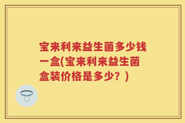 宝来利来益生菌多少钱一盒(宝来利来益生菌盒装价格是多少?) 宝来利来益生菌多少钱一盒(宝来利来益生菌盒装价格是多少?)