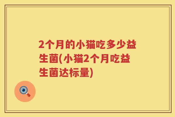 2个月的小猫吃多少益生菌(小猫2个月吃益生菌达标量)
