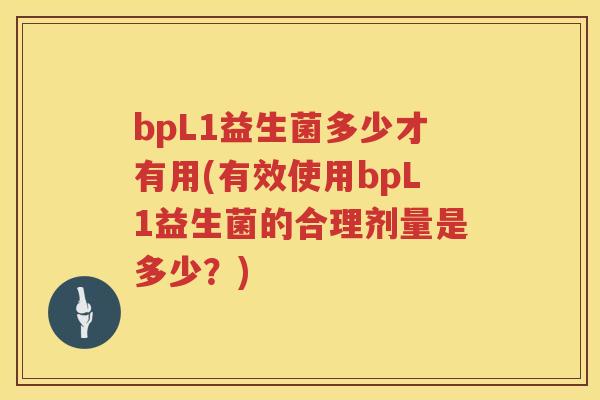 bpL1益生菌多少才有用(有效使用bpL1益生菌的合理剂量是多少?) bpL1益生菌多少才有用(有效使用bpL1益生菌的合理剂量是多少?)