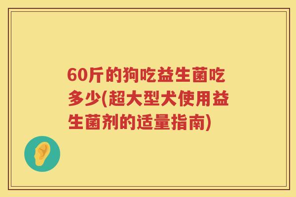 60斤的狗吃益生菌吃多少(超大型犬使用益生菌剂的适量指南) 60斤的狗吃益生菌吃多少(超大型犬使用益生菌剂的适量指南)