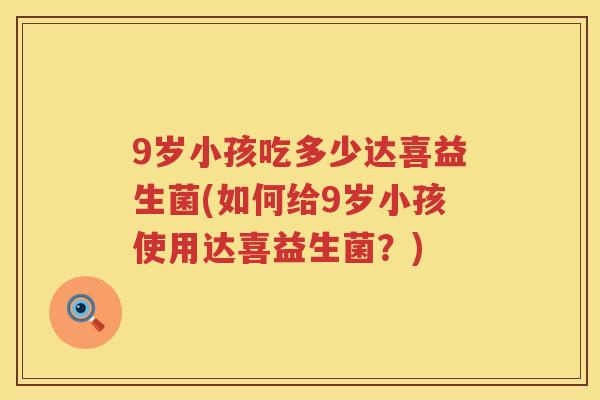 9岁小孩吃多少达喜益生菌(如何给9岁小孩使用达喜益生菌？)