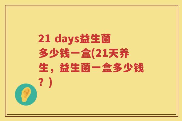 21 days益生菌多少钱一盒(21天养生，益生菌一盒多少钱？)