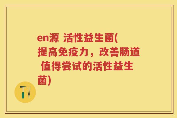 en源 活性益生菌(提高力,改善肠道 值得尝试的活性益生菌) en源 活性益生菌(提高力,改善肠道 值得尝试的活性益生菌)