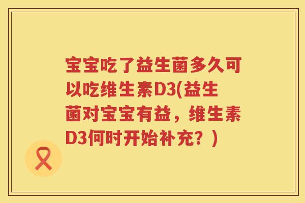 宝宝吃了益生菌多久可以吃维生素D3(益生菌对宝宝有益,维生素D3何时开始补充?) 宝宝吃了益生菌多久可以吃维生素D3(益生菌对宝宝有益,维生素D3何时开始补充?)
