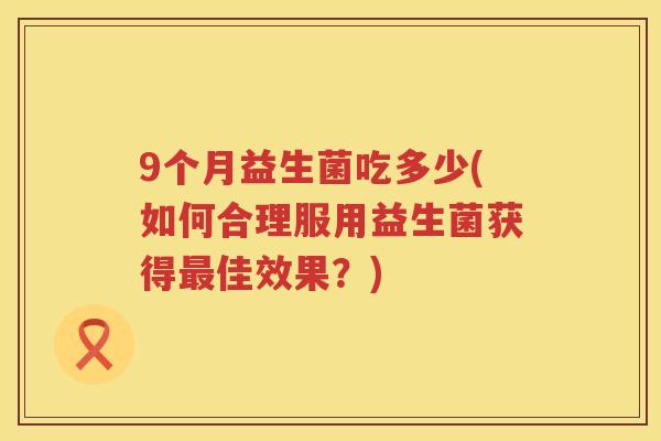 9个月益生菌吃多少(如何合理服用益生菌获得佳效果？)