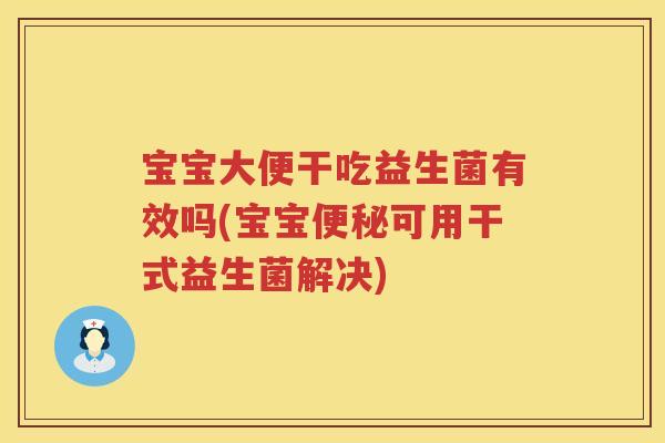 宝宝大便干吃益生菌有效吗(宝宝可用干式益生菌解决)