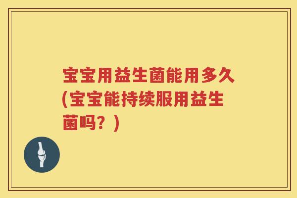 宝宝用益生菌能用多久(宝宝能持续服用益生菌吗?) 宝宝用益生菌能用多久(宝宝能持续服用益生菌吗?)